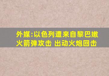 外媒:以色列遭来自黎巴嫩火箭弹攻击 出动火炮回击